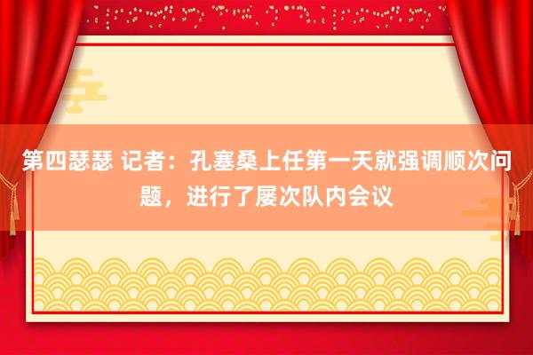 第四瑟瑟 记者：孔塞桑上任第一天就强调顺次问题，进行了屡次队内会议