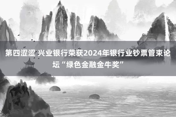 第四涩涩 兴业银行荣获2024年银行业钞票管束论坛“绿色金融金牛奖”