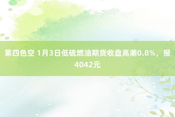 第四色空 1月3日低硫燃油期货收盘高潮0.8%，报4042元