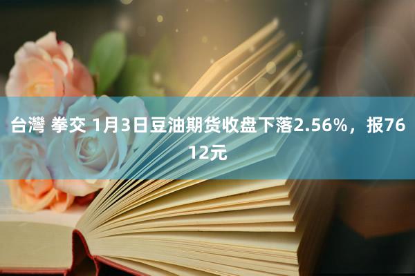 台灣 拳交 1月3日豆油期货收盘下落2.56%，报7612元