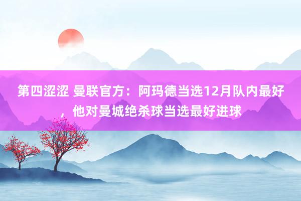 第四涩涩 曼联官方：阿玛德当选12月队内最好，他对曼城绝杀球当选最好进球