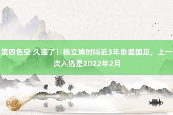 第四色空 久违了！杨立瑜时隔近3年重返国足，上一次入选是2022年2月