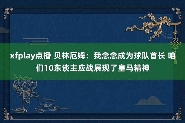 xfplay点播 贝林厄姆：我念念成为球队首长 咱们10东谈主应战展现了皇马精神