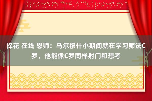 探花 在线 恩师：马尔穆什小期间就在学习师法C罗，他能像C罗同样射门和想考