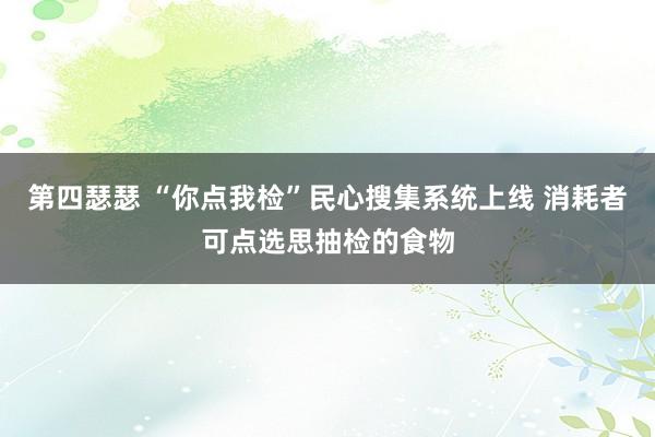 第四瑟瑟 “你点我检”民心搜集系统上线 消耗者可点选思抽检的食物