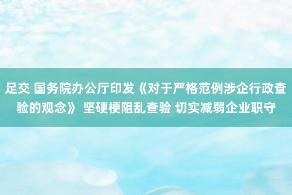 足交 国务院办公厅印发《对于严格范例涉企行政查验的观念》 坚硬梗阻乱查验 切实减弱企业职守