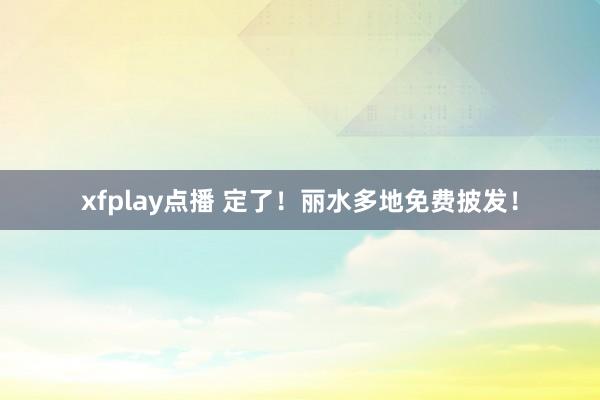 xfplay点播 定了！丽水多地免费披发！