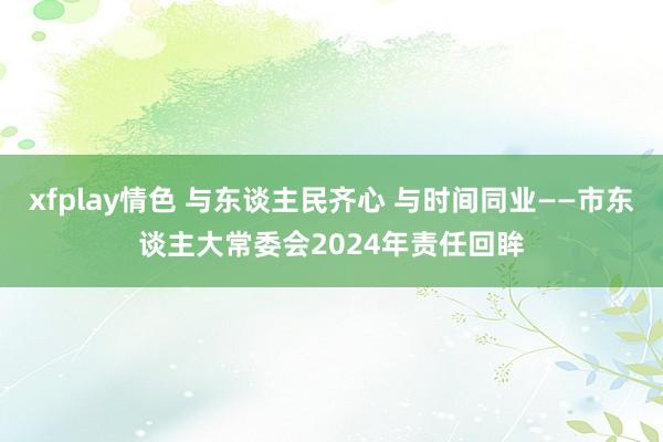 xfplay情色 与东谈主民齐心 与时间同业——市东谈主大常委会2024年责任回眸