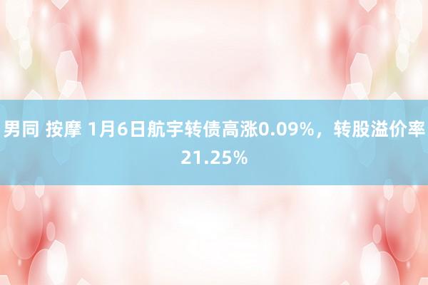 男同 按摩 1月6日航宇转债高涨0.09%，转股溢价率21.25%