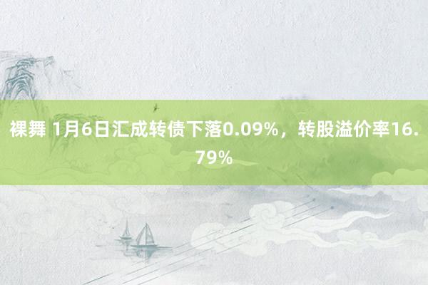 裸舞 1月6日汇成转债下落0.09%，转股溢价率16.79%