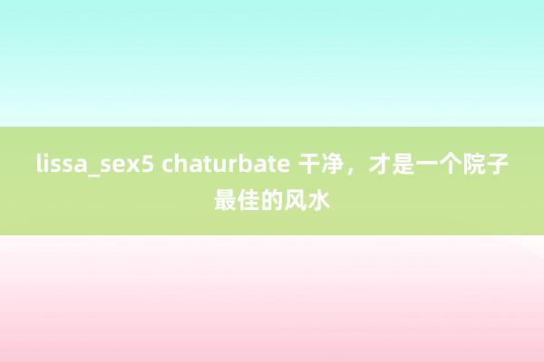 lissa_sex5 chaturbate 干净，才是一个院子最佳的风水