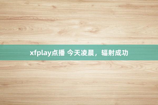 xfplay点播 今天凌晨，辐射成功