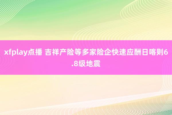 xfplay点播 吉祥产险等多家险企快速应酬日喀则6.8级地震