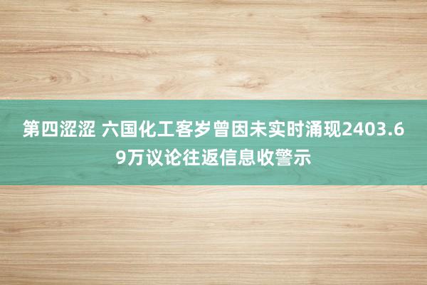 第四涩涩 六国化工客岁曾因未实时涌现2403.69万议论往返信息收警示