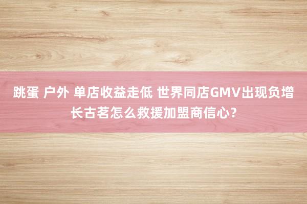 跳蛋 户外 单店收益走低 世界同店GMV出现负增长古茗怎么救援加盟商信心？