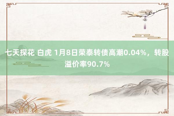 七天探花 白虎 1月8日荣泰转债高潮0.04%，转股溢价率90.7%