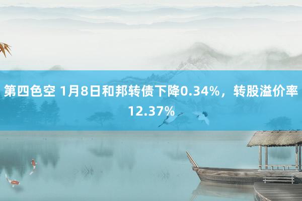 第四色空 1月8日和邦转债下降0.34%，转股溢价率12.37%