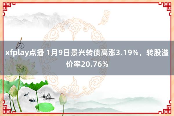 xfplay点播 1月9日景兴转债高涨3.19%，转股溢价率20.76%