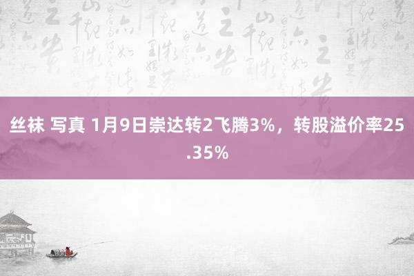 丝袜 写真 1月9日崇达转2飞腾3%，转股溢价率25.35%