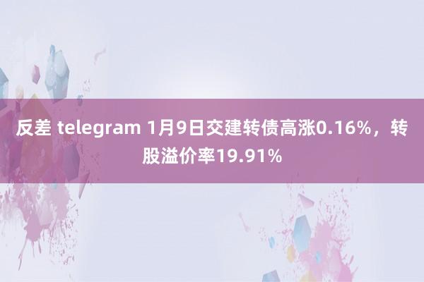 反差 telegram 1月9日交建转债高涨0.16%，转股溢价率19.91%