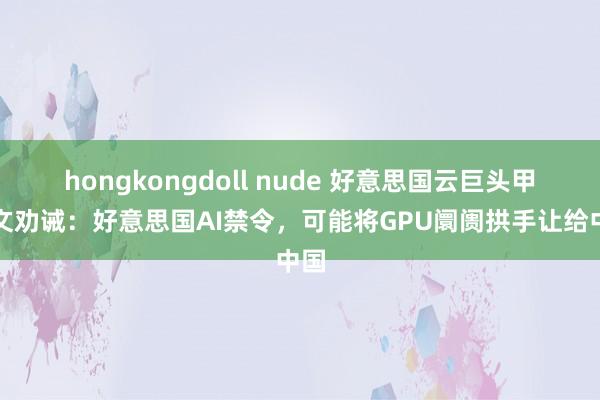 hongkongdoll nude 好意思国云巨头甲骨文劝诫：好意思国AI禁令，可能将GPU阛阓拱手让给中国