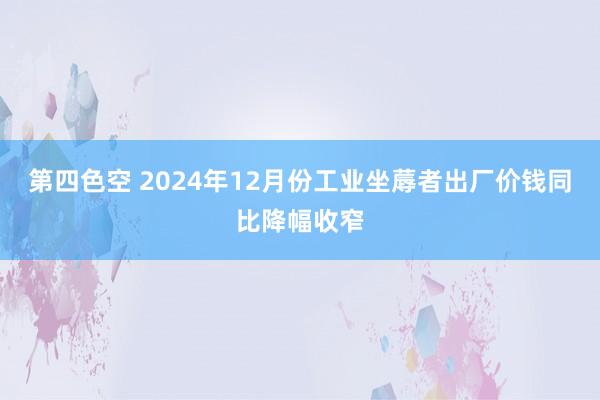 第四色空 2024年12月份工业坐蓐者出厂价钱同比降幅收窄