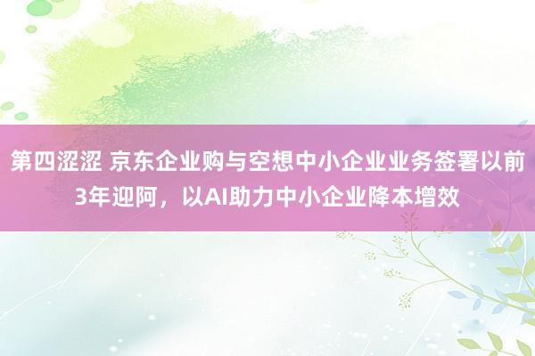 第四涩涩 京东企业购与空想中小企业业务签署以前3年迎阿，以AI助力中小企业降本增效