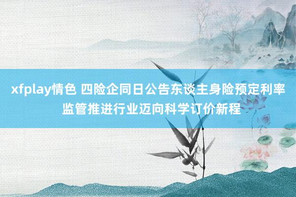 xfplay情色 四险企同日公告东谈主身险预定利率  监管推进行业迈向科学订价新程