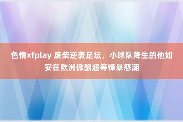 色情xfplay 废柴逆袭足坛，小球队降生的他如安在欧洲掀翻超等锋暴怒潮