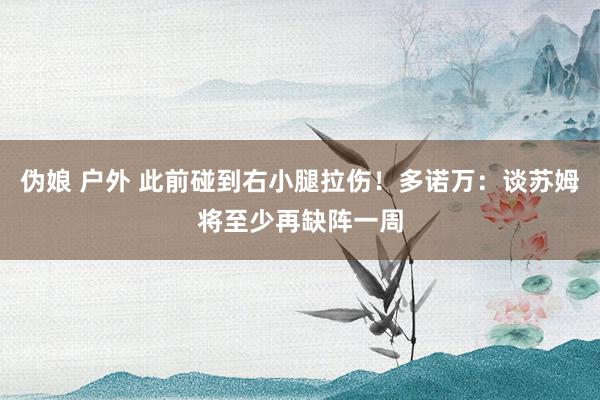 伪娘 户外 此前碰到右小腿拉伤！多诺万：谈苏姆将至少再缺阵一周