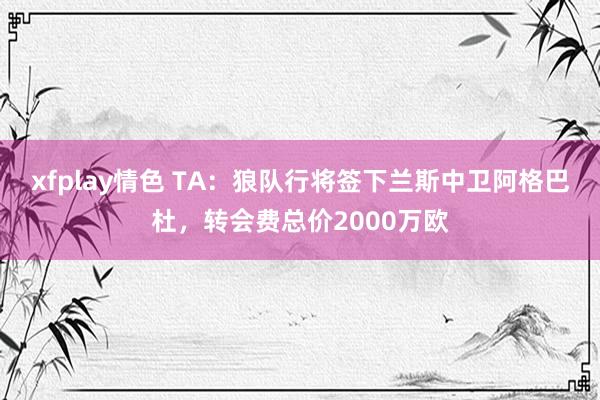 xfplay情色 TA：狼队行将签下兰斯中卫阿格巴杜，转会费总价2000万欧