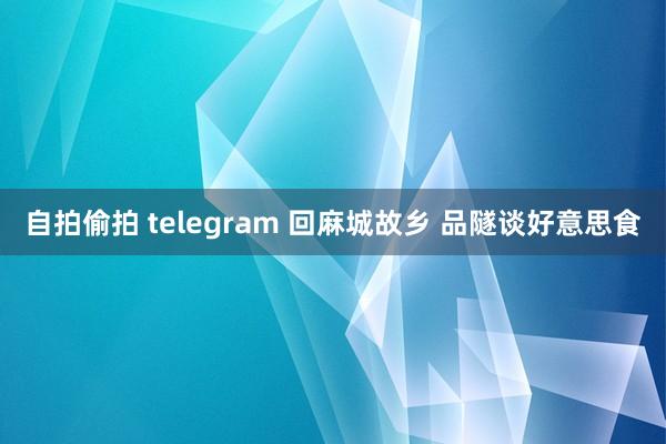 自拍偷拍 telegram 回麻城故乡 品隧谈好意思食