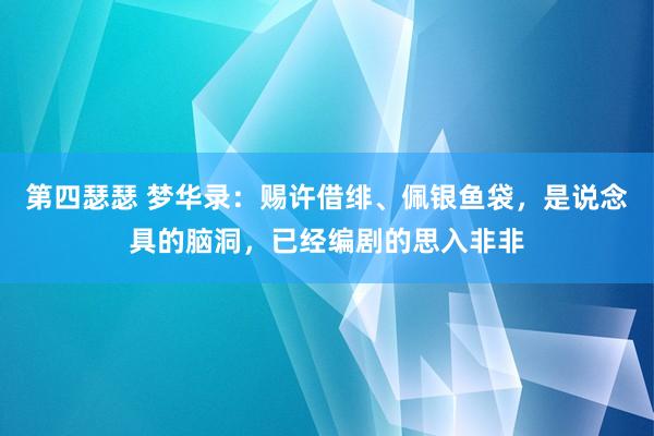 第四瑟瑟 梦华录：赐许借绯、佩银鱼袋，是说念具的脑洞，已经编剧的思入非非