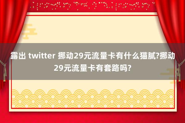 露出 twitter 挪动29元流量卡有什么猫腻?挪动29元流量卡有套路吗?