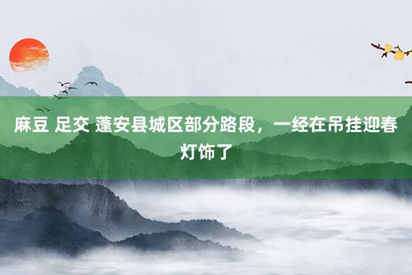 麻豆 足交 蓬安县城区部分路段，一经在吊挂迎春灯饰了