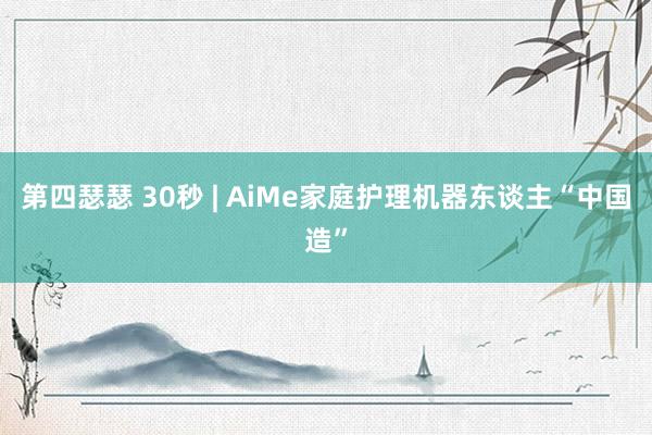 第四瑟瑟 30秒 | AiMe家庭护理机器东谈主“中国造”