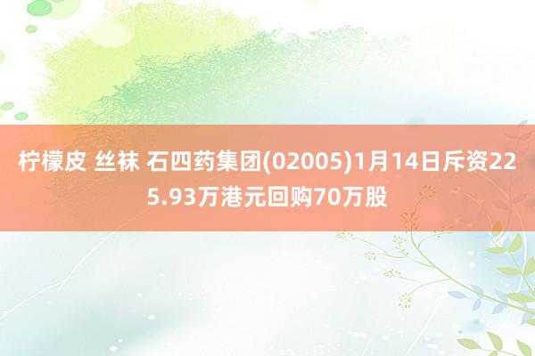 柠檬皮 丝袜 石四药集团(02005)1月14日斥资225.93万港元回购70万股