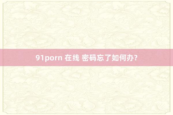 91porn 在线 密码忘了如何办?