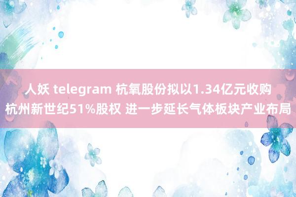 人妖 telegram 杭氧股份拟以1.34亿元收购杭州新世纪51%股权 进一步延长气体板块产业布局