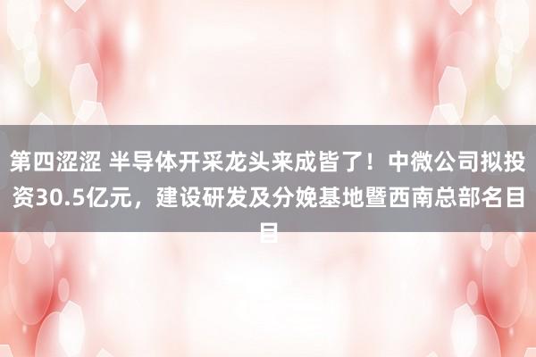 第四涩涩 半导体开采龙头来成皆了！中微公司拟投资30.5亿元，建设研发及分娩基地暨西南总部名目