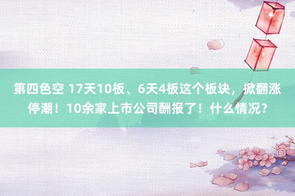 第四色空 17天10板、6天4板这个板块，掀翻涨停潮！10余家上市公司酬报了！什么情况？