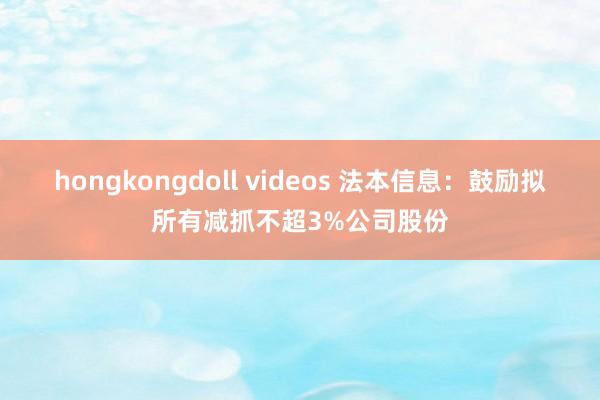 hongkongdoll videos 法本信息：鼓励拟所有减抓不超3%公司股份