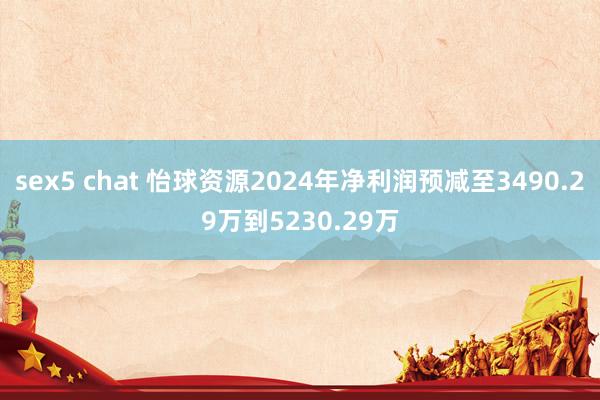 sex5 chat 怡球资源2024年净利润预减至3490.29万到5230.29万