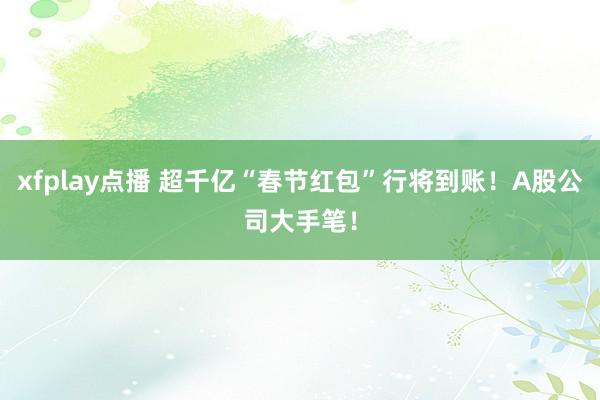 xfplay点播 超千亿“春节红包”行将到账！A股公司大手笔！