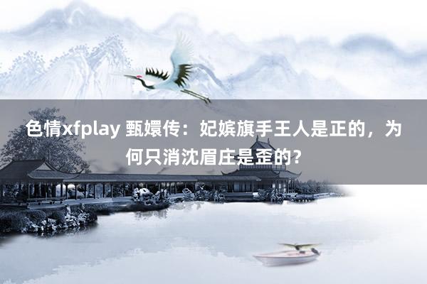 色情xfplay 甄嬛传：妃嫔旗手王人是正的，为何只消沈眉庄是歪的？