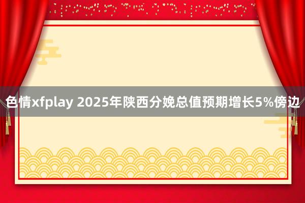 色情xfplay 2025年陕西分娩总值预期增长5%傍边